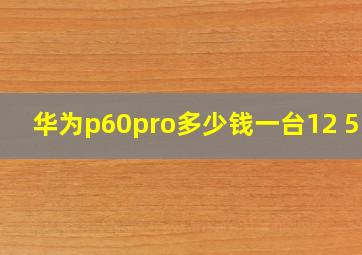 华为p60pro多少钱一台12 512